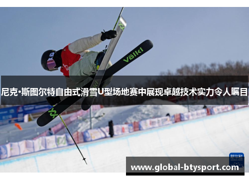 尼克·斯图尔特自由式滑雪U型场地赛中展现卓越技术实力令人瞩目