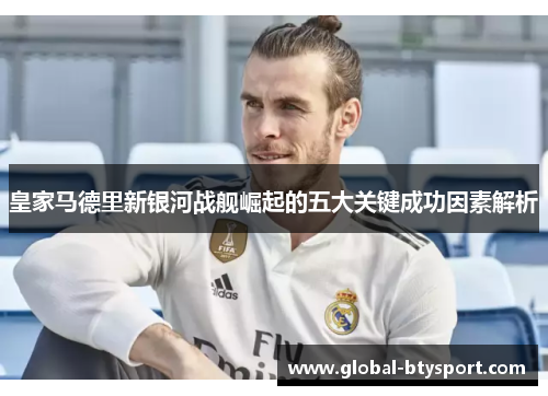 皇家马德里新银河战舰崛起的五大关键成功因素解析