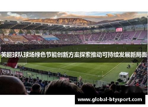 英超球队球场绿色节能创新方案探索推动可持续发展新局面