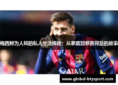 梅西鲜为人知的私人生活揭秘：从家庭到慈善背后的故事