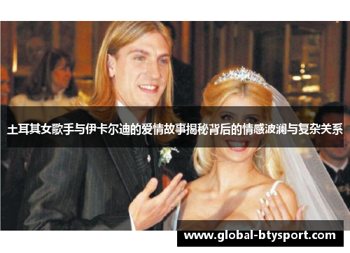 土耳其女歌手与伊卡尔迪的爱情故事揭秘背后的情感波澜与复杂关系
