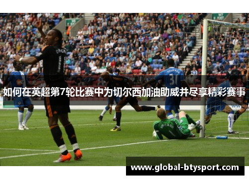 如何在英超第7轮比赛中为切尔西加油助威并尽享精彩赛事