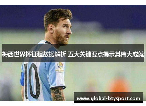 梅西世界杯征程数据解析 五大关键要点揭示其伟大成就