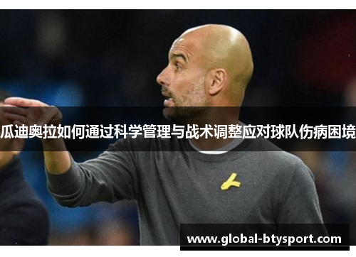 瓜迪奥拉如何通过科学管理与战术调整应对球队伤病困境 瓜迪奥拉如何通过科学管理与战术调整应对球队伤病困境