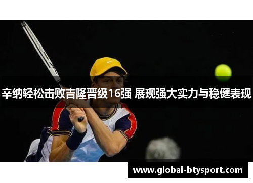 辛纳轻松击败吉隆晋级16强 展现强大实力与稳健表现