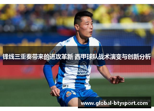 锋线三重奏带来的进攻革新 西甲球队战术演变与创新分析 锋线三重奏带来的进攻革新 西甲球队战术演变与创新分析