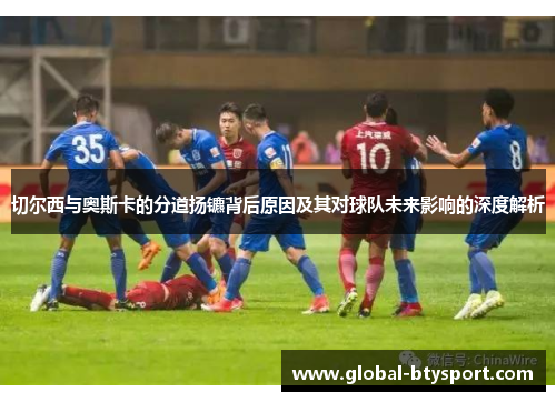 切尔西与奥斯卡的分道扬镳背后原因及其对球队未来影响的深度解析