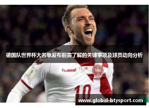德国队世界杯大名单发布前需了解的关键事项及球员动向分析 德国队世界杯大名单发布前需了解的关键事项及球员动向分析