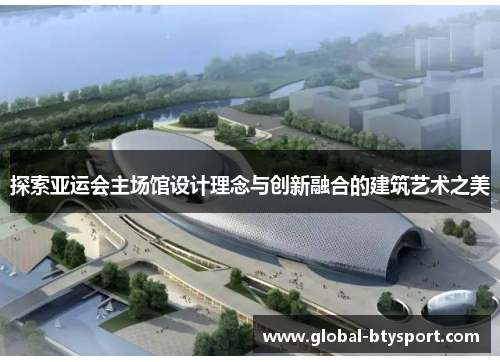 探索亚运会主场馆设计理念与创新融合的建筑艺术之美