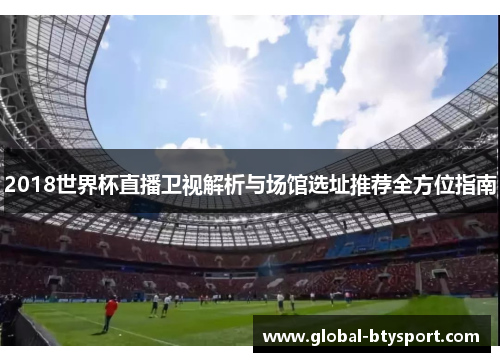 2018世界杯直播卫视解析与场馆选址推荐全方位指南