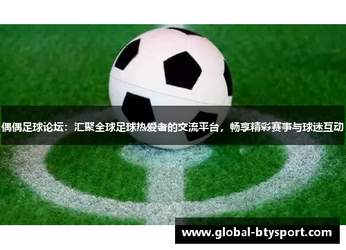 偶偶足球论坛：汇聚全球足球热爱者的交流平台，畅享精彩赛事与球迷互动