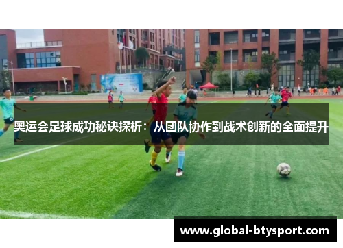 奥运会足球成功秘诀探析：从团队协作到战术创新的全面提升