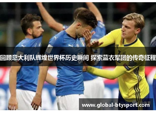 回顾意大利队辉煌世界杯历史瞬间 探索蓝衣军团的传奇征程