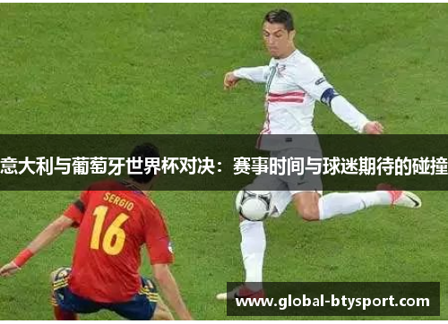 意大利与葡萄牙世界杯对决：赛事时间与球迷期待的碰撞