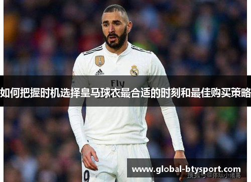 如何把握时机选择皇马球衣最合适的时刻和最佳购买策略 如何把握时机选择皇马球衣最合适的时刻和最佳购买策略