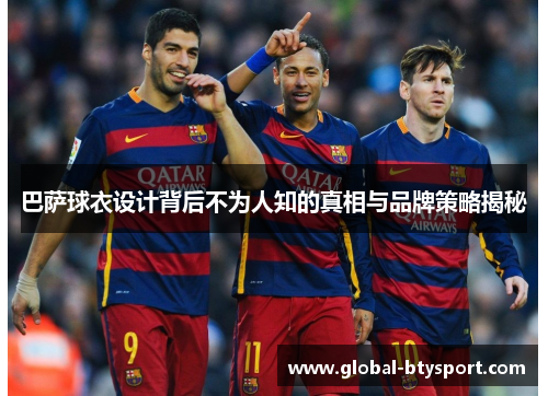 巴萨球衣设计背后不为人知的真相与品牌策略揭秘 巴萨球衣设计背后不为人知的真相与品牌策略揭秘