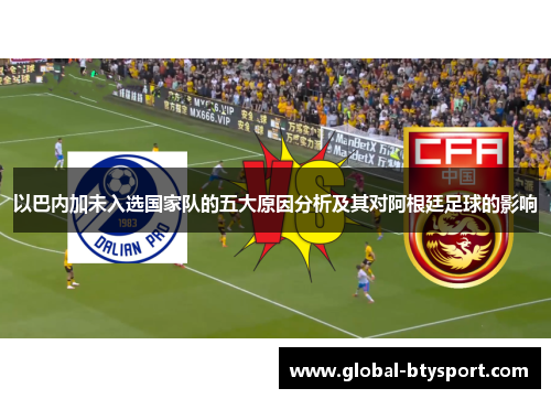 以巴内加未入选国家队的五大原因分析及其对阿根廷足球的影响 以巴内加未入选国家队的五大原因分析及其对阿根廷足球的影响