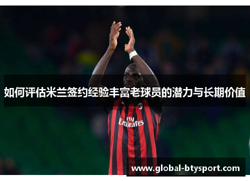 如何评估米兰签约经验丰富老球员的潜力与长期价值