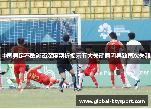 中国男足不敌越南深度剖析揭示五大关键原因导致再次失利