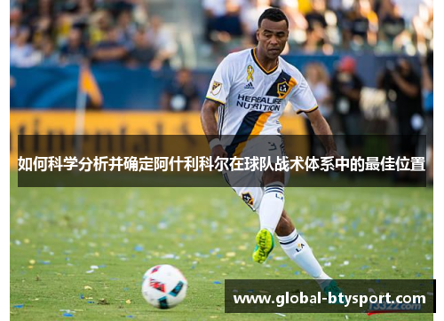 如何科学分析并确定阿什利科尔在球队战术体系中的最佳位置