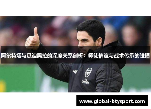 阿尔特塔与瓜迪奥拉的深度关系剖析:师徒情谊与战术传承的碰撞 阿尔特塔与瓜迪奥拉的深度关系剖析:师徒情谊与战术传承的碰撞