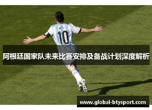 阿根廷国家队未来比赛安排及备战计划深度解析