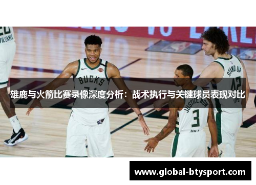 雄鹿与火箭比赛录像深度分析：战术执行与关键球员表现对比