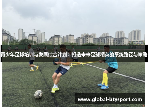 青少年足球培训与发展综合计划：打造未来足球精英的系统路径与策略