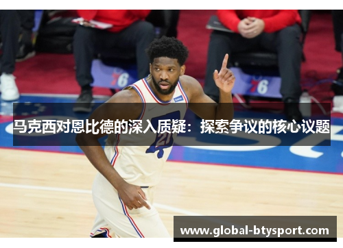 马克西对恩比德的深入质疑:探索争议的核心议题 马克西对恩比德的深入质疑:探索争议的核心议题