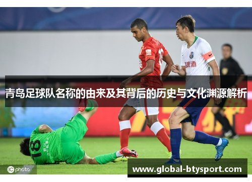 青岛足球队名称的由来及其背后的历史与文化渊源解析