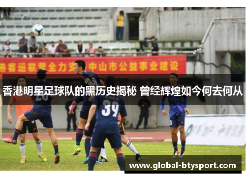 香港明星足球队的黑历史揭秘 曾经辉煌如今何去何从