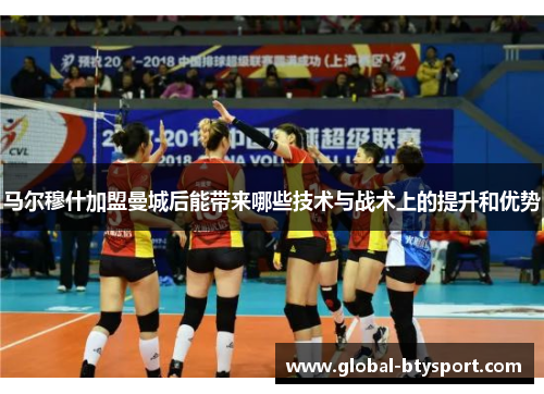 马尔穆什加盟曼城后能带来哪些技术与战术上的提升和优势 马尔穆什加盟曼城后能带来哪些技术与战术上的提升和优势