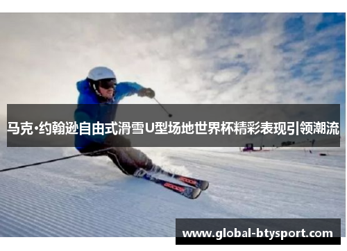马克·约翰逊自由式滑雪U型场地世界杯精彩表现引领潮流
