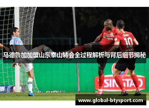 马德鲁加加盟山东泰山转会全过程解析与背后细节揭秘 马德鲁加加盟山东泰山转会全过程解析与背后细节揭秘