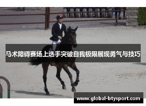 马术障碍赛场上选手突破自我极限展现勇气与技巧 马术障碍赛场上选手突破自我极限展现勇气与技巧