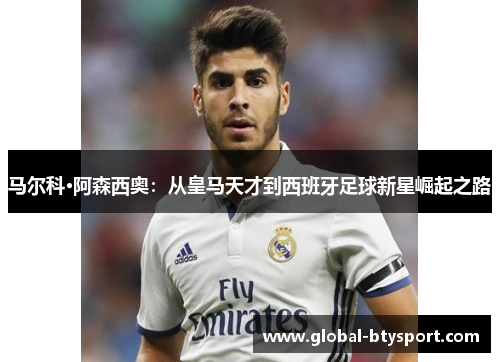 马尔科·阿森西奥：从皇马天才到西班牙足球新星崛起之路
