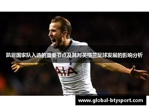 凯恩国家队入选的重要节点及其对英格兰足球发展的影响分析