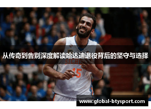 从传奇到告别深度解读哈达迪退役背后的坚守与选择