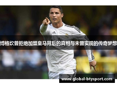 博格坎普拒绝加盟皇马背后的真相与未曾实现的传奇梦想