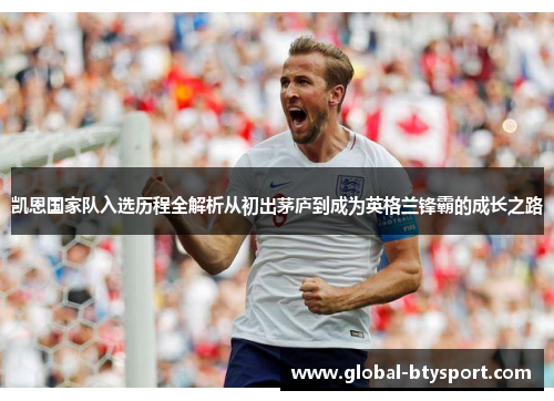 凯恩国家队入选历程全解析从初出茅庐到成为英格兰锋霸的成长之路