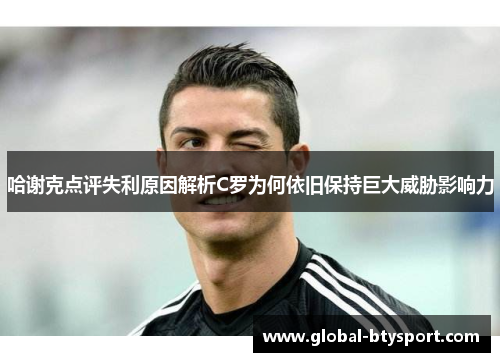 哈谢克点评失利原因解析C罗为何依旧保持巨大威胁影响力