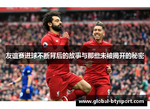 友谊赛进球不断背后的故事与那些未被揭开的秘密