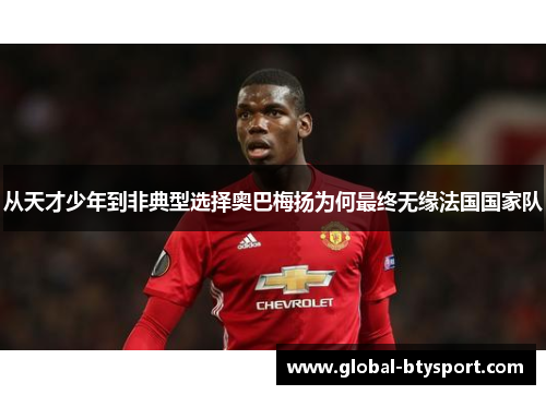 从天才少年到非典型选择奥巴梅扬为何最终无缘法国国家队