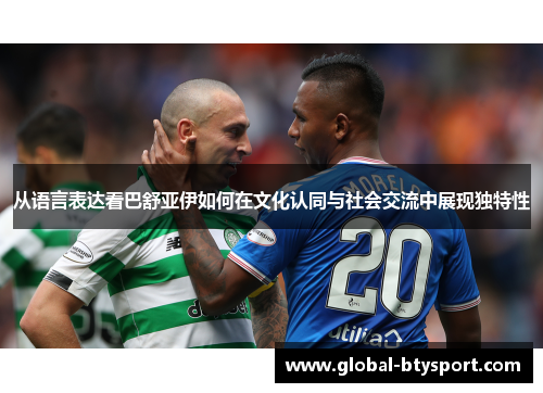 从语言表达看巴舒亚伊如何在文化认同与社会交流中展现独特性