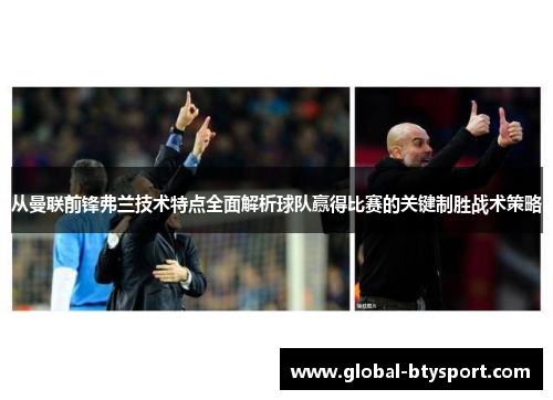 从曼联前锋弗兰技术特点全面解析球队赢得比赛的关键制胜战术策略