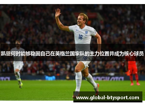 凯恩何时能够稳固自己在英格兰国家队的主力位置并成为核心球员 凯恩何时能够稳固自己在英格兰国家队的主力位置并成为核心球员