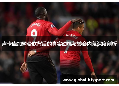 卢卡库加盟曼联背后的真实动机与转会内幕深度剖析 卢卡库加盟曼联背后的真实动机与转会内幕深度剖析