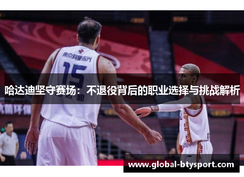 哈达迪坚守赛场:不退役背后的职业选择与挑战解析 哈达迪坚守赛场:不退役背后的职业选择与挑战解析