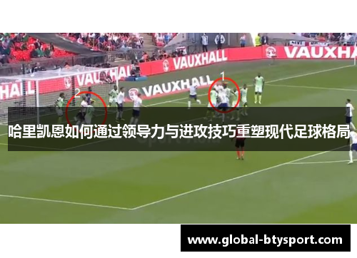 哈里凯恩如何通过领导力与进攻技巧重塑现代足球格局