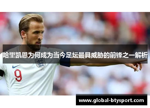 哈里凯恩为何成为当今足坛最具威胁的前锋之一解析 哈里凯恩为何成为当今足坛最具威胁的前锋之一解析